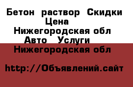 Бетон, раствор. Скидки › Цена ­ 1 - Нижегородская обл. Авто » Услуги   . Нижегородская обл.